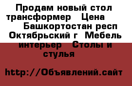 Продам новый стол-трансформер › Цена ­ 5 000 - Башкортостан респ., Октябрьский г. Мебель, интерьер » Столы и стулья   